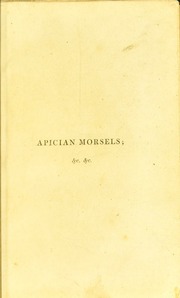 Apician morsels : or, Tales of the table, kitchen, and larder: with reflections on the dietic productions of early writers; on the customs of the Romans in eating and drinking; on table ceremonies, and rules of conviviality and good breeding; with select epicurean precepts, gourmond maxims and medicines, &c., &c