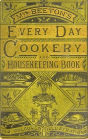 Beeton's every-day cookery and housekeeping book : comprising instructions for mistress and servants, and a collection of over sixteen hundred and fifty practical receipts. With numerous wood engravings and one hundred and forty-two coloured figures, showing the proper mode of sending dishes to table