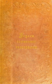 The gastronomic regenerator : a simplified and entirely new system of cookery with nearly two thousand practical receipts suited to the income of all classes. Illustrated with numerous engravings and correct and minute plans how kitchens of a royal palace to that of the humble cottage, are to be constructed and furnished