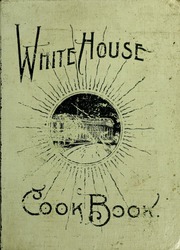 The White House cookbook : a comprehensive cyclopedia of information for the home; containing cooking, toilet, and household recipes, menus, dinner-giving, table etiquette, care of the sick, health suggestions, facts worth knowing, etc