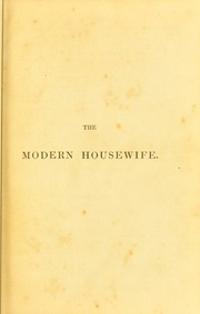 The modern housewife or ménagère : comprising nearly one thousand receipts for the economic and judicious preparation of every meal of the day, with those of the nursery and sick room, and minute directions for family management in all its branches