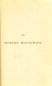 The modern housewife or ménagère : comprising nearly one thousand receipts for the economic and judicious preparation of every meal of the day, with those of the nursery and sick room, and minute directions for family management in all its branches