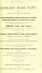 Cookery made easy; or, the most plain and practical directions for properly preparing to cook, and for nicely and cleanly cooking and serving-up all sorts of provisions, from a single joint of meat, with vegetables, to the finest-seasoned dishes of poultry, fish and game... The whole written entirely from practice, and combining gentility with economy