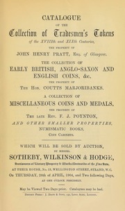 Catalogue of the collection of tradesmen's tokens, of the XVIIIth and XIXth centuries, the property of John Henry Pratt, Esq., of Glasgow; the collection of early British, Anglo-Saxon, and English coins, &c., the property of the Hon. Coutts Marjoribanks; ... miscellaneous coins and medals, the property of the late Rev. F.J. Poynton; [etc.] ... [04/28/1904]