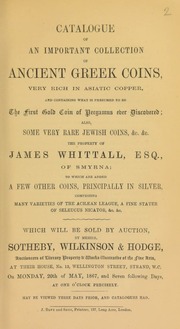 Catalogue of an important collection of Ancient Greek coins, very rich in Asiatic copper, and containing ... the first gold coin of Pergamus ever discovered, also, some very rare Jewish coins, ... the property of James Whittall, Esq., of Smyrna ...; [also] a few [silver] coins, [including those of] the Achaean League, [and] ... Seleucus Nicator ... [05/20/1867]