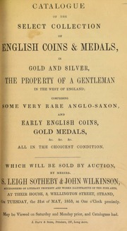 Catalogue of a select collection of English coins & medals, in gold and silver, the property of a gentleman in the west of England, comprising some very rare Anglo-Saxon, ... early English coins, [and] gold medals, ... all in the choicest condition ... [05/31/1853]