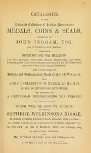 Catalogue of the valuable collection of Italian Renaissance medals, coins & seals, collected by John Ingram, Esq., late of Stanidrop Hall, Durham, comprising ... medals of the Este, Gonzaga, Malatesta, Medici, Montefeltro, and Sforza families, and of illustrious personages of the XV and XVI centuries, ... [also] private and ecclesiastical seals of the 15-17th centuries, [etc.] ... [03/19/1886]