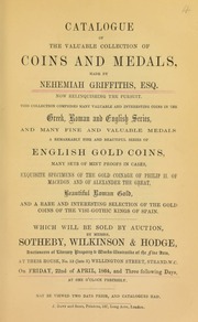 Catalogue of the valuable collection of coins and medals made by Nehemiah Griffiths, Esq., now relinquishing the pursuit, ... [comprising] ... exquisite specimens of the gold coinage of Phillip II, of Macedon, and of Alexander the Great, ... gold coins of the Visi-Gothic kings of Spain ... [04/22/1864]