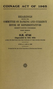 Coinage Act of 1965 : Hearings before the Committee on Banking and Currency, House of Representatives, Eighty-ninth Congress, first session on H.R. 8746 (superseded by H.R. 8926), a bill to provide for the coinage of the United States, June 4, 7, and 8, 1965