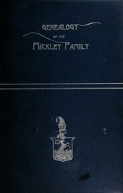 The genealogy of the Mickley family of America : together with a brief genealogical record of the Michelet family of Metz, and some interesting and valuable correspondence, biographical sketches, obituaries and historical memorabilia.